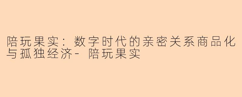 陪玩果实:数字时代的亲密关系商品化与孤独经济-陪玩果实
