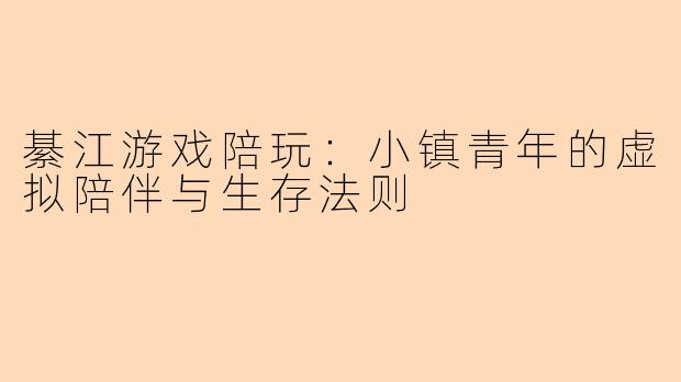 綦江游戏陪玩:小镇青年的虚拟陪伴与生存法则