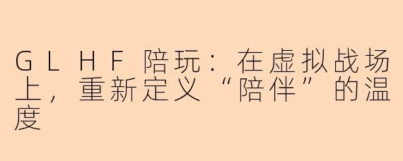 GLHF陪玩:在虚拟战场上,重新定义“陪伴”的温度