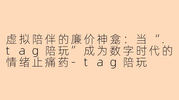 虚拟陪伴的廉价神龛:当“.tag陪玩”成为数字时代的情绪止痛药-tag陪玩