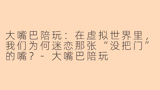 大嘴巴陪玩:在虚拟世界里,我们为何迷恋那张“没把门”的嘴?-大嘴巴陪玩