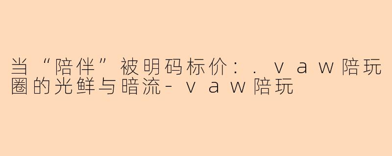 当“陪伴”被明码标价:.vaw陪玩圈的光鲜与暗流-vaw陪玩