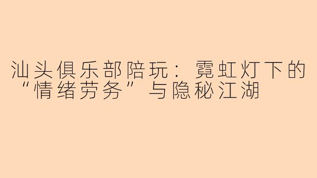 汕头俱乐部陪玩：霓虹灯下的“情绪劳务”与隐秘江湖