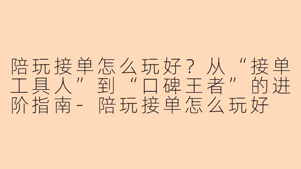 陪玩接单怎么玩好?从“接单工具人”到“口碑王者”的进阶指南-陪玩接单怎么玩好