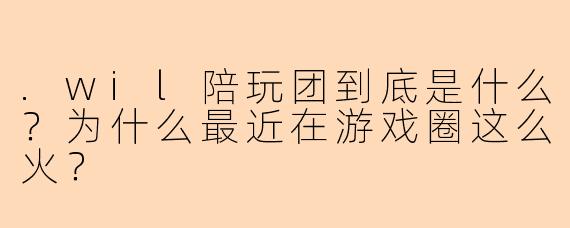 .wil陪玩团到底是什么?为什么最近在游戏圈这么火?