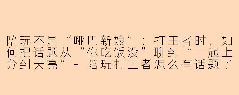 陪玩不是“哑巴新娘”：打王者时，如何把话题从“你吃饭没”聊到“一起上分到天亮”