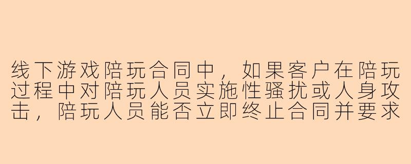 线下游戏陪玩合同中，如果客户在陪玩过程中对陪玩人员实施性骚扰或人身攻击，陪玩人员能否立即终止合同并要求客户承担违约责任？