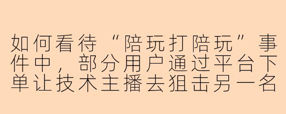 如何看待“陪玩打陪玩”事件中，部分用户通过平台下单让技术主播去狙击另一名陪玩，导致对方掉分甚至被封号的现象？