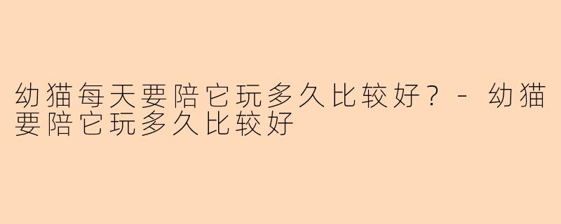 幼猫每天要陪它玩多久比较好？-幼猫要陪它玩多久比较好