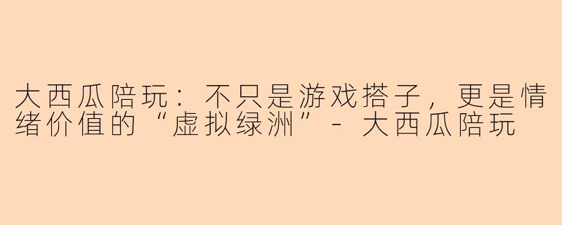 大西瓜陪玩:不只是游戏搭子,更是情绪价值的“虚拟绿洲”-大西瓜陪玩