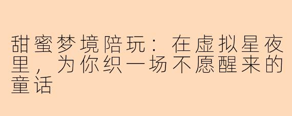 甜蜜梦境陪玩：在虚拟星夜里，为你织一场不愿醒来的童话