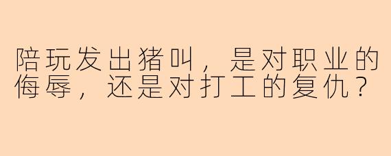陪玩发出猪叫,是对职业的侮辱,还是对打工的复仇?