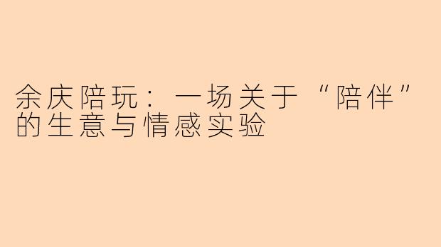 余庆陪玩:一场关于“陪伴”的生意与情感实验