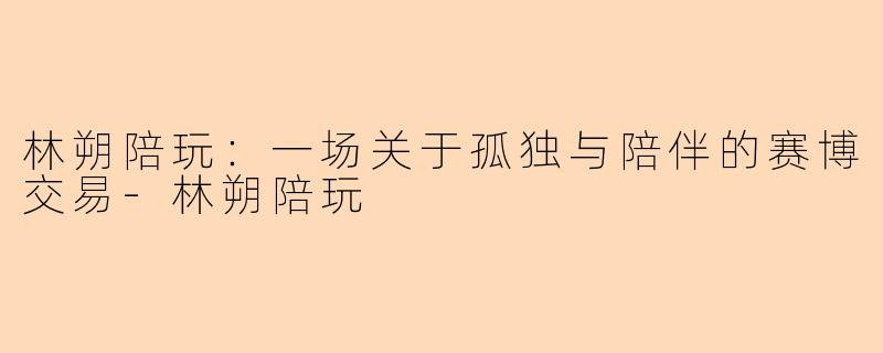 林朔陪玩:一场关于孤独与陪伴的赛博交易-林朔陪玩
