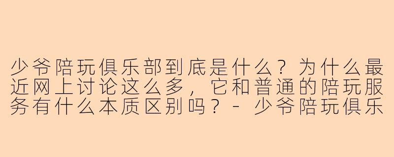 少爷陪玩俱乐部到底是什么?为什么最近网上讨论这么多,它和普通的陪玩服务有什么本质区别吗?-少爷陪玩俱乐部