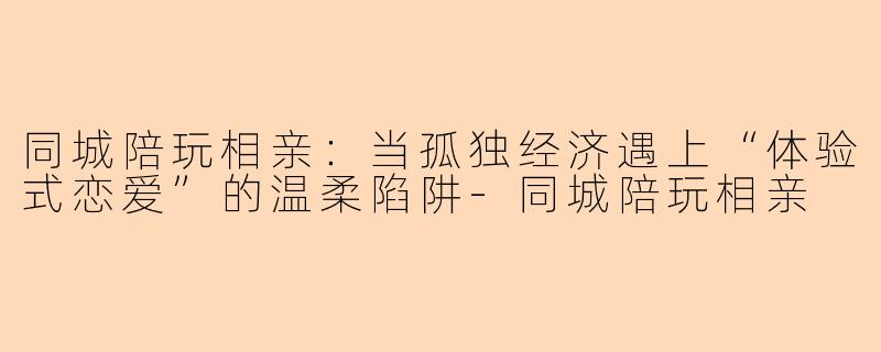同城陪玩相亲：当孤独经济遇上“体验式恋爱”的温柔陷阱-同城陪玩相亲