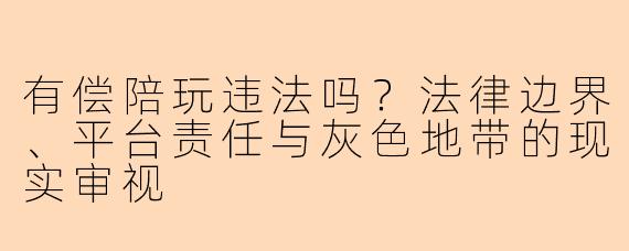 有偿陪玩违法吗？法律边界、平台责任与灰色地带的现实审视