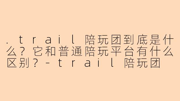 .trail陪玩团到底是什么？它和普通陪玩平台有什么区别？-trail陪玩团