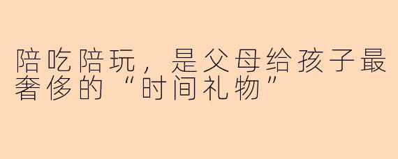 陪吃陪玩，是父母给孩子最奢侈的“时间礼物”