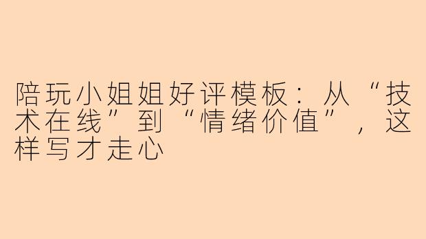 陪玩小姐姐好评模板:从“技术在线”到“情绪价值”,这样写才走心