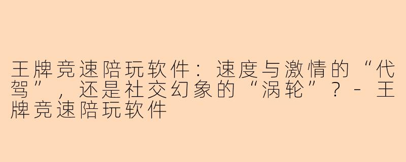 王牌竞速陪玩软件：速度与激情的“代驾”，还是社交幻象的“涡轮”？-王牌竞速陪玩软件