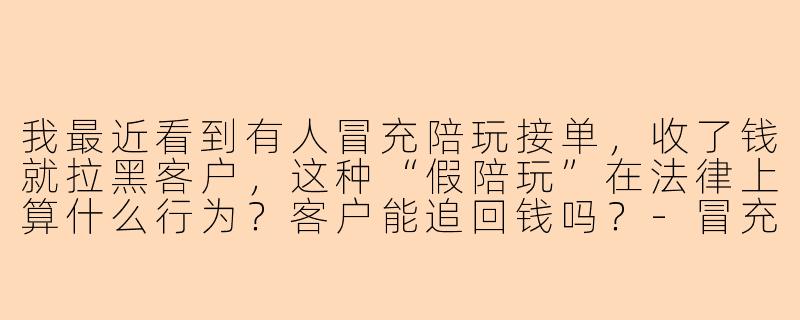 我最近看到有人冒充陪玩接单,收了钱就拉黑客户,这种“假陪玩”在法律上算什么行为?客户能追回钱吗?-冒充陪玩接单