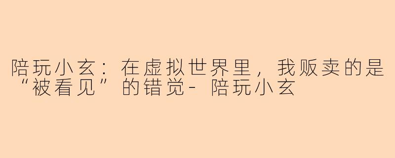 陪玩小玄:在虚拟世界里,我贩卖的是“被看见”的错觉-陪玩小玄