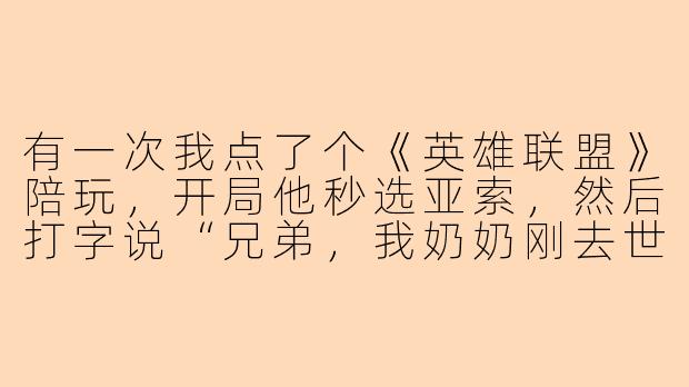 有一次我点了个《英雄联盟》陪玩，开局他秒选亚索，然后打字说“兄弟，我奶奶刚去世，这局能让我玩把快乐风男吗？”我一看战绩0胜21负，正犹豫要不要退，他又补了一句“放心，我奶奶托梦说这局我必C，她会在天上看着我补刀。”结果进游戏他0-12，泉水挂机时还发了句“奶奶说对面打野太针对，让我先躺会儿。”——这算不算陪玩界的奇葩天花板？-lol陪玩奇葩