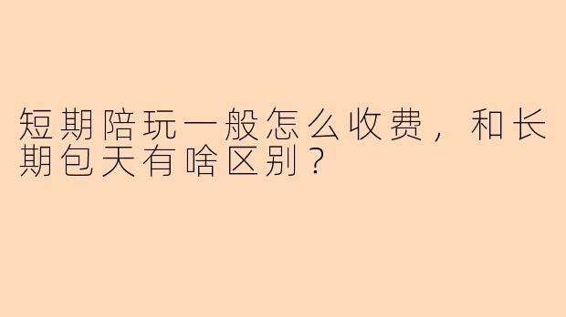 短期陪玩一般怎么收费,和长期包天有啥区别?