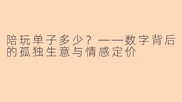 陪玩单子多少?——数字背后的孤独生意与情感定价