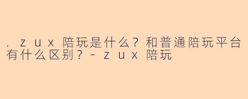 .zux陪玩是什么?和普通陪玩平台有什么区别?-zux陪玩