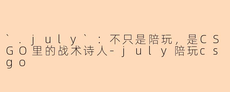 `.july`:不只是陪玩,是CSGO里的战术诗人-july陪玩csgo