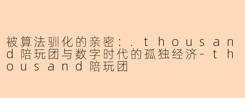 被算法驯化的亲密:.thousand陪玩团与数字时代的孤独经济-thousand陪玩团