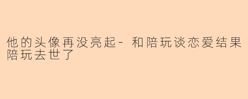 他的头像再没亮起-和陪玩谈恋爱结果陪玩去世了