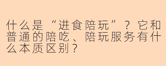 什么是“进食陪玩”?它和普通的陪吃、陪玩服务有什么本质区别?