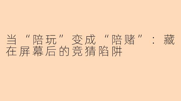 当“陪玩”变成“陪赌”:藏在屏幕后的竞猜陷阱