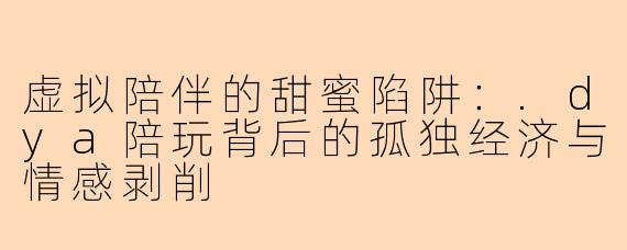 虚拟陪伴的甜蜜陷阱：.dya陪玩背后的孤独经济与情感剥削