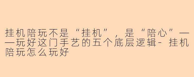 挂机陪玩不是“挂机”,是“陪心”——玩好这门手艺的五个底层逻辑-挂机陪玩怎么玩好