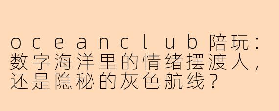 oceanclub陪玩:数字海洋里的情绪摆渡人,还是隐秘的灰色航线?
