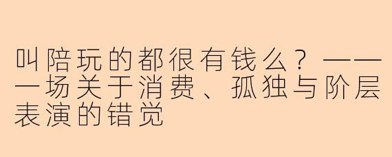 叫陪玩的都很有钱么?——一场关于消费、孤独与阶层表演的错觉