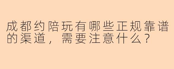 成都约陪玩有哪些正规靠谱的渠道,需要注意什么?