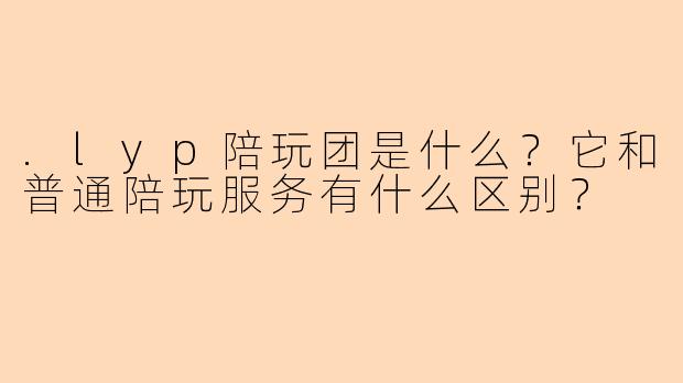 .lyp陪玩团是什么？它和普通陪玩服务有什么区别？