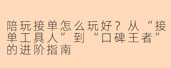 陪玩接单怎么玩好?从“接单工具人”到“口碑王者”的进阶指南