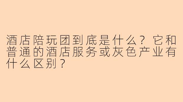 酒店陪玩团到底是什么?它和普通的酒店服务或灰色产业有什么区别?