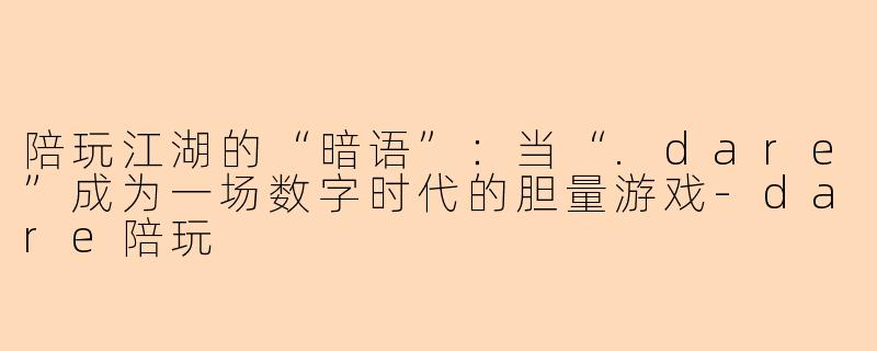 陪玩江湖的“暗语”:当“.dare”成为一场数字时代的胆量游戏-dare陪玩