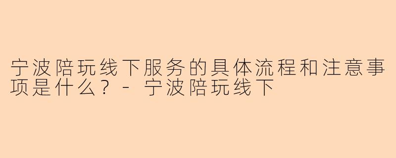 宁波陪玩线下服务的具体流程和注意事项是什么?-宁波陪玩线下