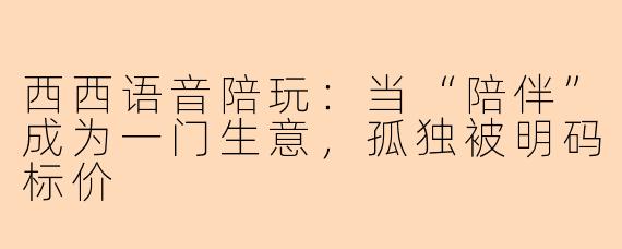 西西语音陪玩:当“陪伴”成为一门生意,孤独被明码标价