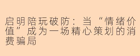 启明陪玩破防:当“情绪价值”成为一场精心策划的消费骗局