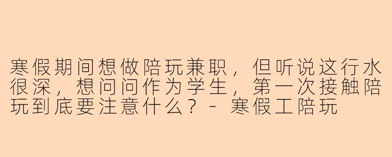 寒假期间想做陪玩兼职,但听说这行水很深,想问问作为学生,第一次接触陪玩到底要注意什么?-寒假工陪玩