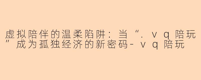 虚拟陪伴的温柔陷阱:当“.vq陪玩”成为孤独经济的新密码-vq陪玩